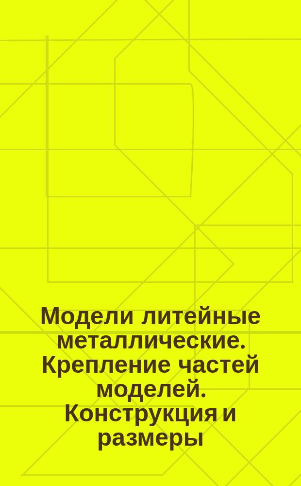 Модели литейные металлические. Крепление частей моделей. Конструкция и размеры