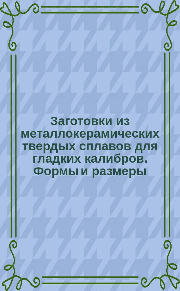Заготовки из металлокерамических твердых сплавов для гладких калибров. Формы и размеры