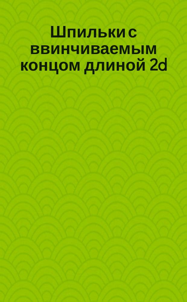 Шпильки с ввинчиваемым концом длиной 2d (нормальной точности). Конструкция и размеры