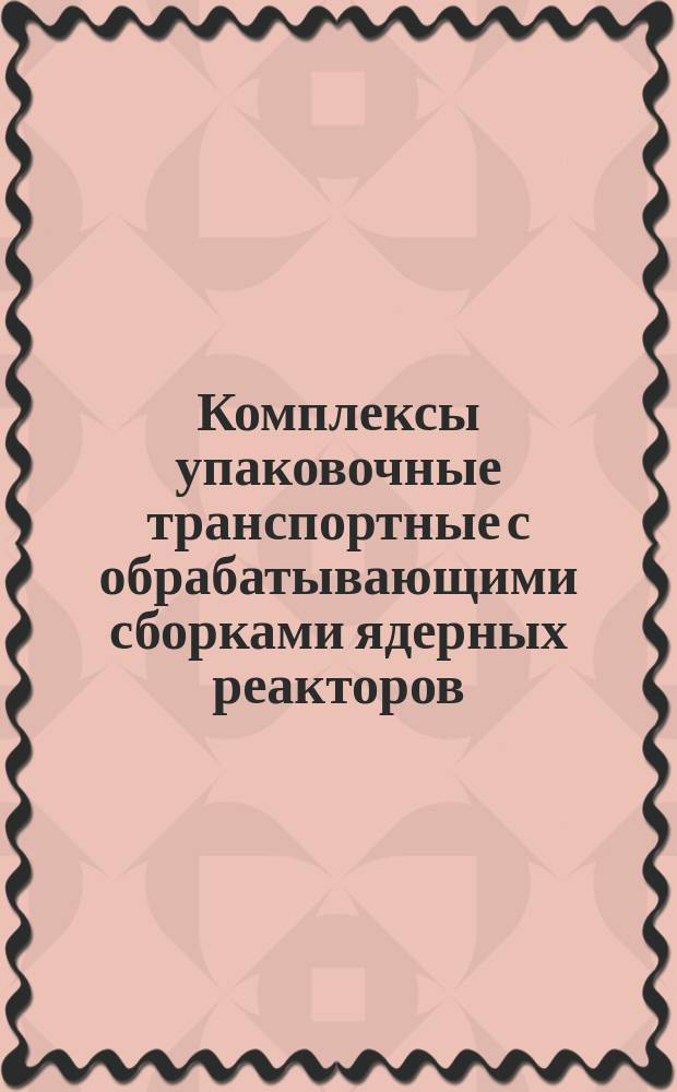 Комплексы упаковочные транспортные с обрабатывающими сборками ядерных реакторов. Типы и осн. параметры