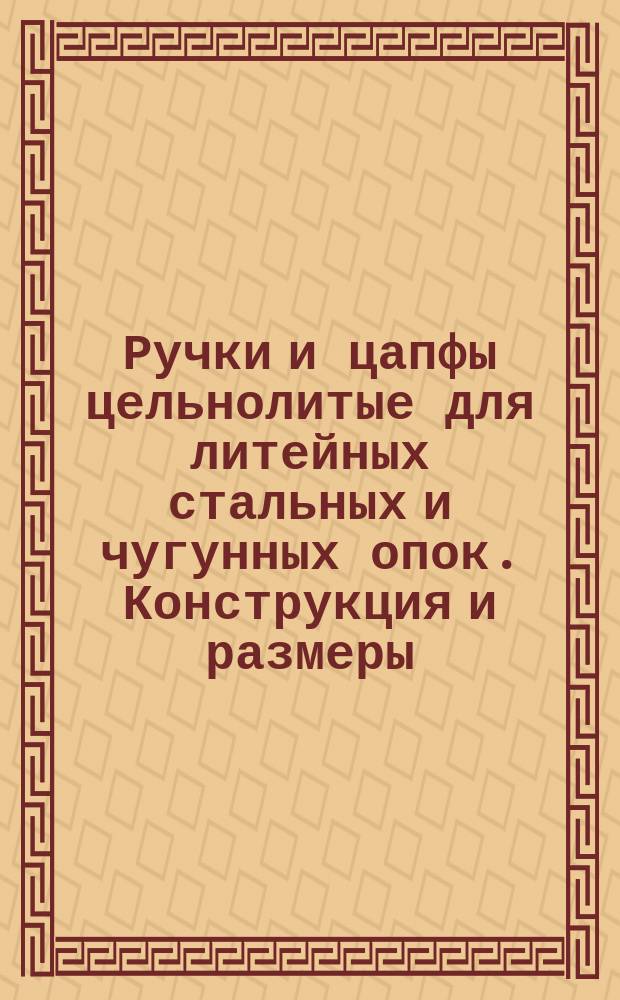 Ручки и цапфы цельнолитые для литейных стальных и чугунных опок. Конструкция и размеры