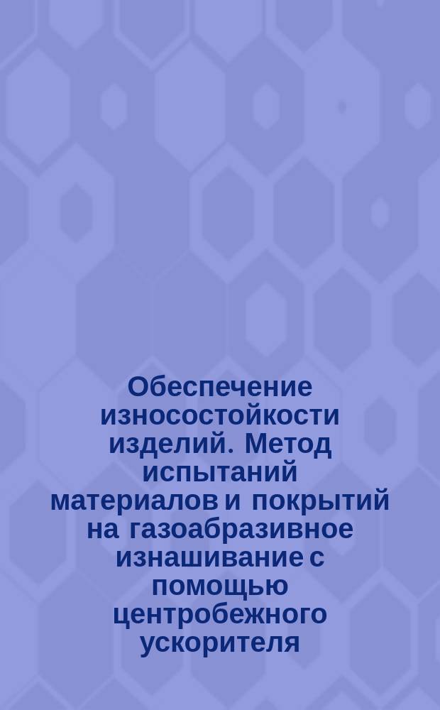 Обеспечение износостойкости изделий. Метод испытаний материалов и покрытий на газоабразивное изнашивание с помощью центробежного ускорителя