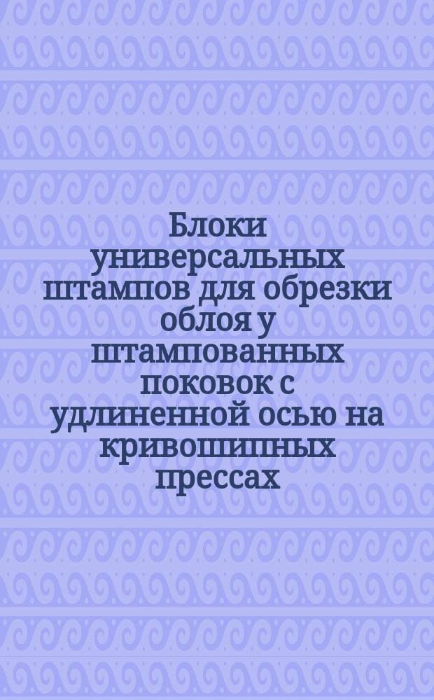 Блоки универсальных штампов для обрезки облоя у штампованных поковок с удлиненной осью на кривошипных прессах. Конструкция и размеры