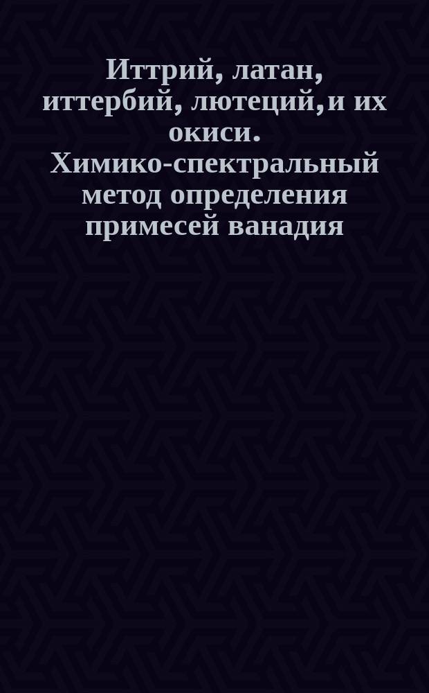 Иттрий, латан, иттербий, лютеций, и их окиси. Химико-спектральный метод определения примесей ванадия, вольфрама, железа, кобальта, марганца, меди, молибдена, никеля, ниобия, свинца, тантала, титана и хрома