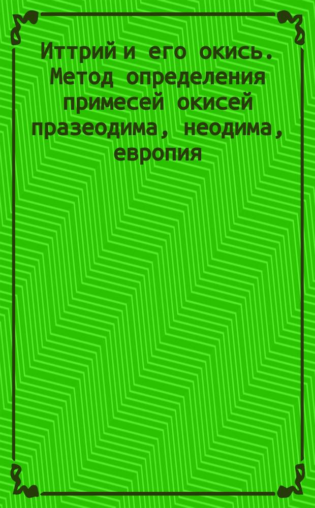 Иттрий и его окись. Метод определения примесей окисей празеодима, неодима, европия, тербия, диспрозия, гольмия, эрбия, тулия и иттербия