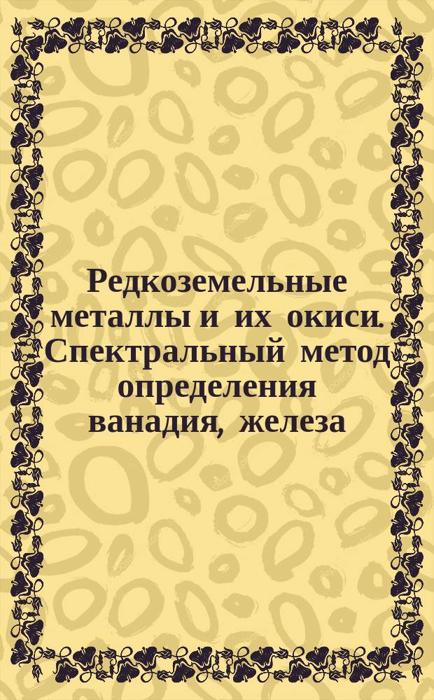 Редкоземельные металлы и их окиси. Спектральный метод определения ванадия, железа, кобальта, кремния, марганца, меди, никеля, свинца, титана, хрома