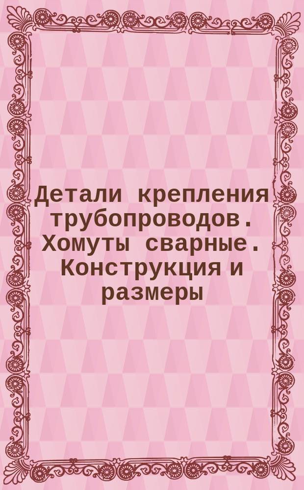 Детали крепления трубопроводов. Хомуты сварные. Конструкция и размеры