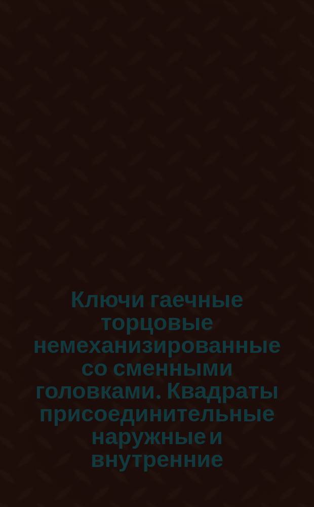 Ключи гаечные торцовые немеханизированные со сменными головками. Квадраты присоединительные наружные и внутренние. Размеры