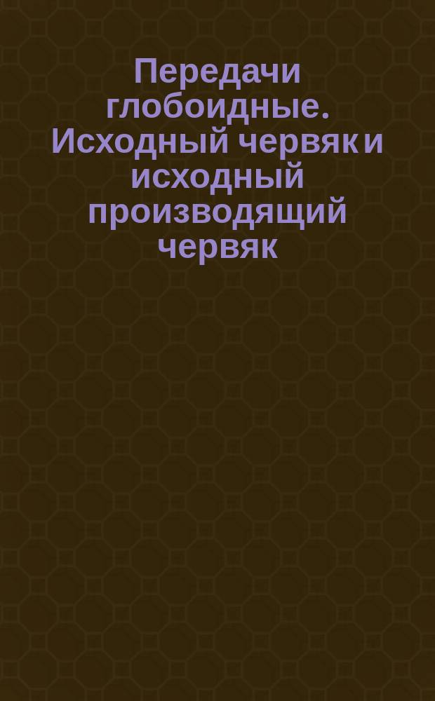 Передачи глобоидные. Исходный червяк и исходный производящий червяк