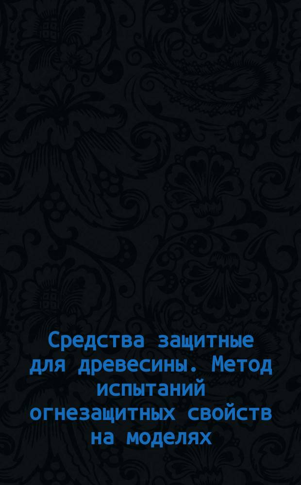 Средства защитные для древесины. Метод испытаний огнезащитных свойств на моделях