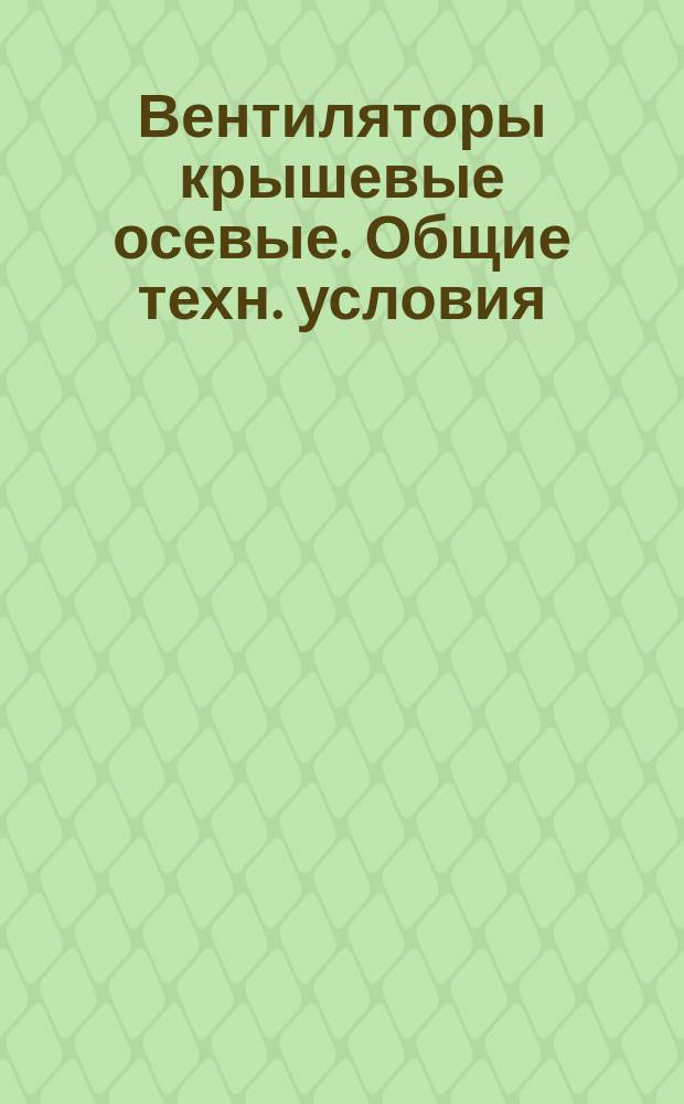 Вентиляторы крышевые осевые. Общие техн. условия