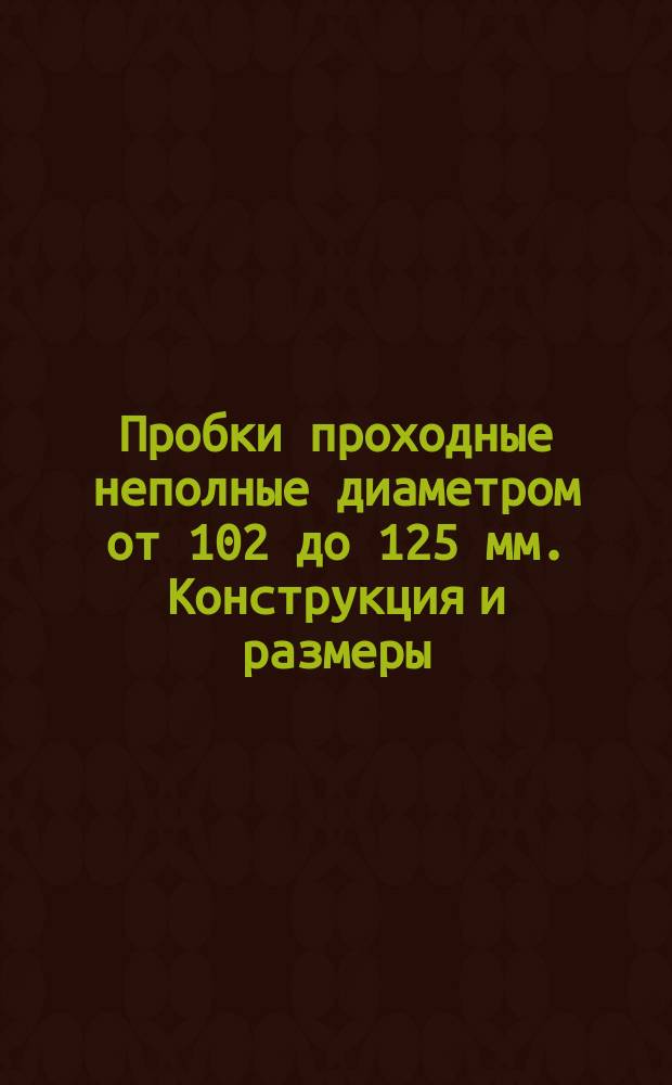 Пробки проходные неполные диаметром от 102 до 125 мм. Конструкция и размеры