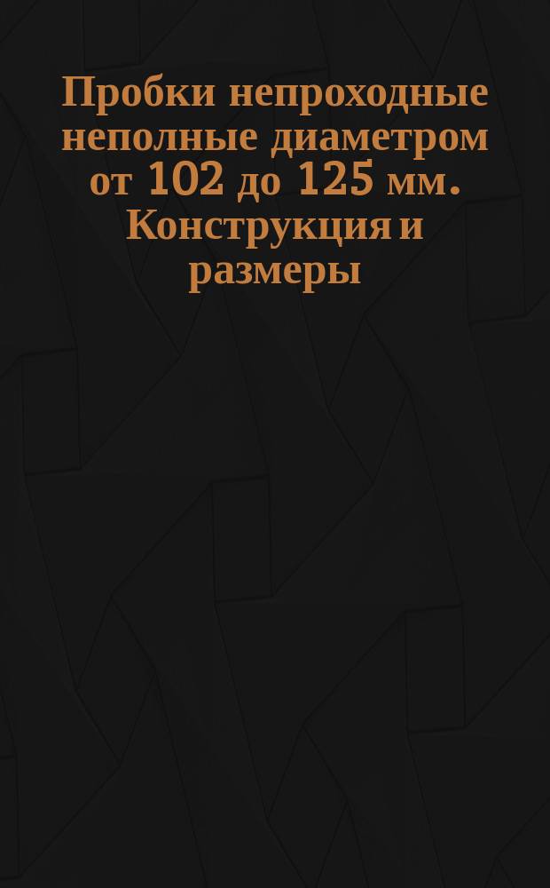 Пробки непроходные неполные диаметром от 102 до 125 мм. Конструкция и размеры
