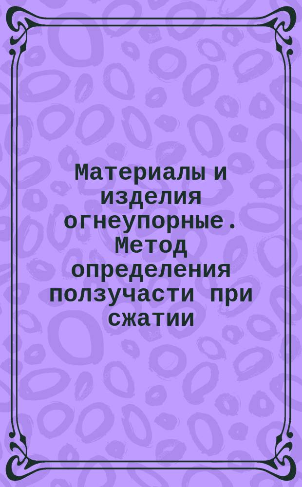 Материалы и изделия огнеупорные. Метод определения ползучасти при сжатии