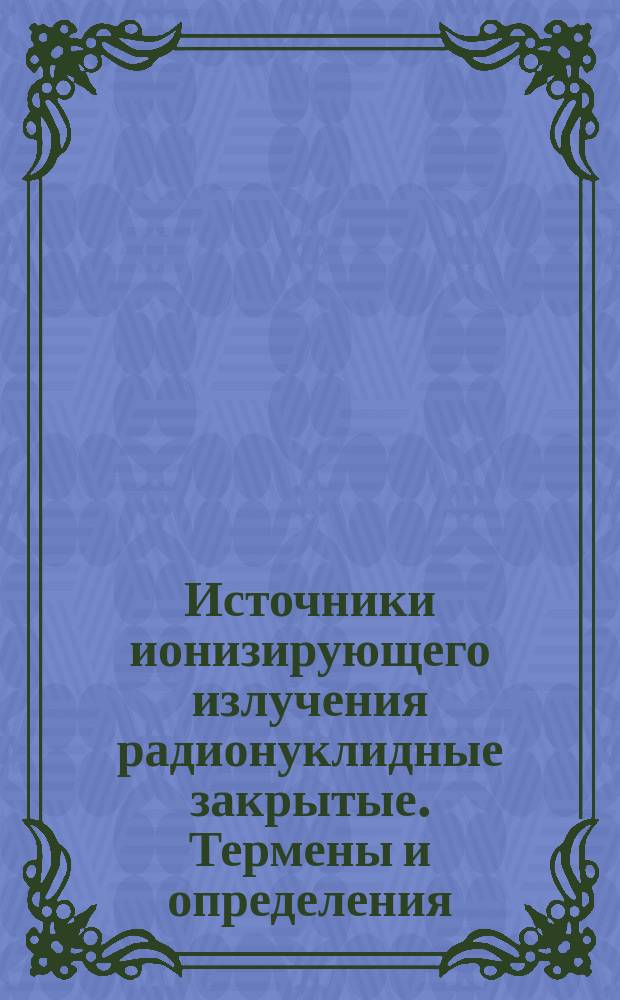 Источники ионизирующего излучения радионуклидные закрытые. Термены и определения