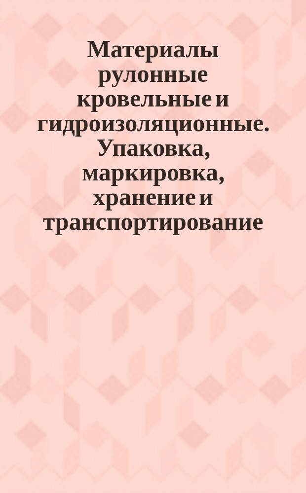 Материалы рулонные кровельные и гидроизоляционные. Упаковка, маркировка, хранение и транспортирование