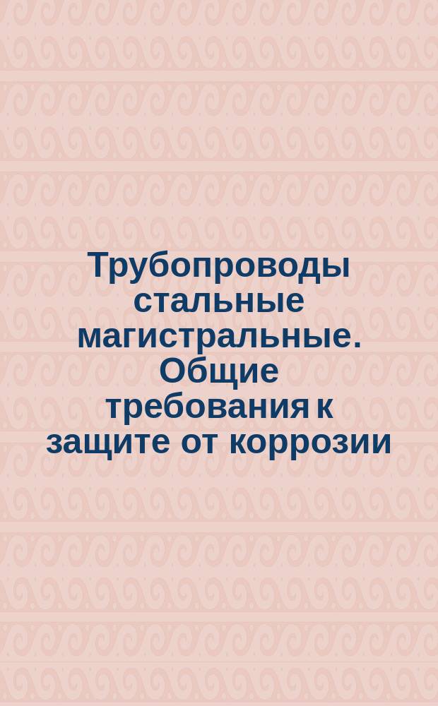 Трубопроводы стальные магистральные. Общие требования к защите от коррозии