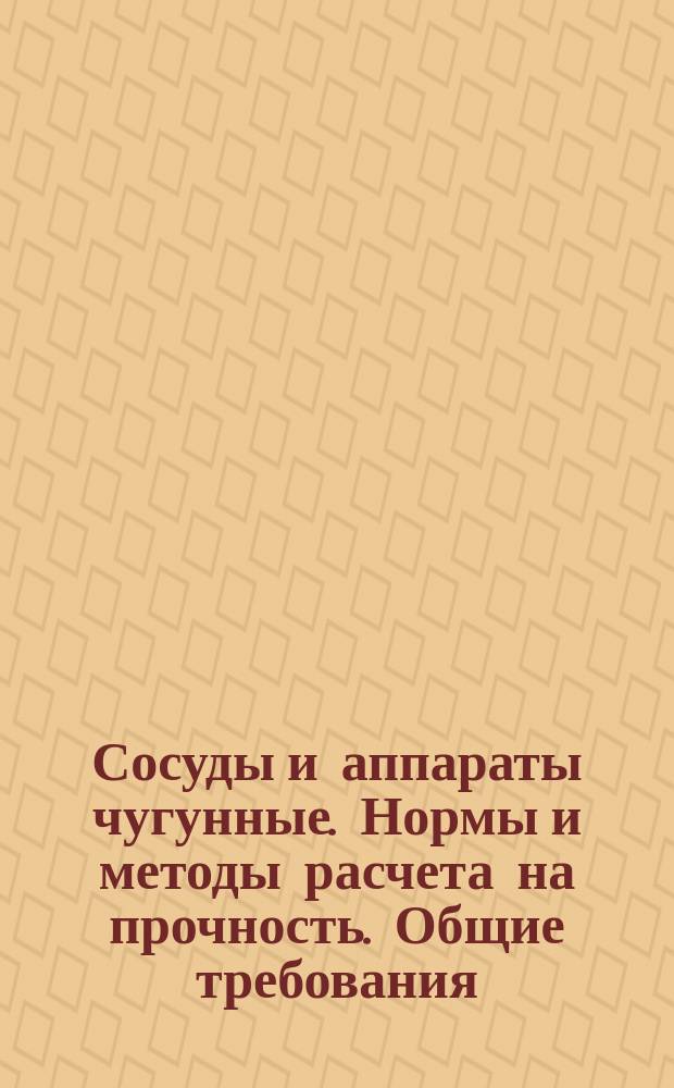 Сосуды и аппараты чугунные. Нормы и методы расчета на прочность. Общие требования
