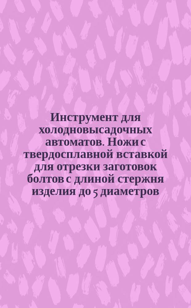 Инструмент для холодновысадочных автоматов. Ножи с твердосплавной вставкой для отрезки заготовок болтов с длиной стержня изделия до 5 диаметров. Конструкция и размеры