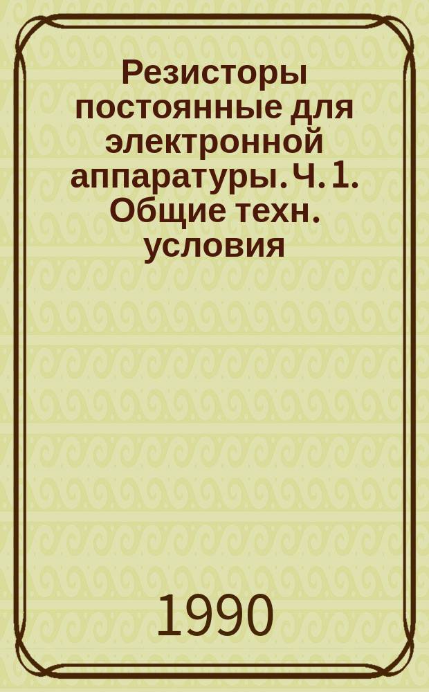 Резисторы постоянные для электронной аппаратуры. Ч. 1. Общие техн. условия