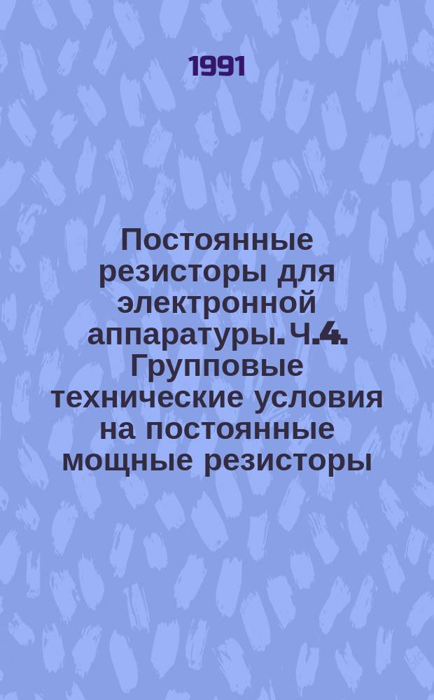 Постоянные резисторы для электронной аппаратуры. Ч.4. Групповые технические условия на постоянные мощные резисторы