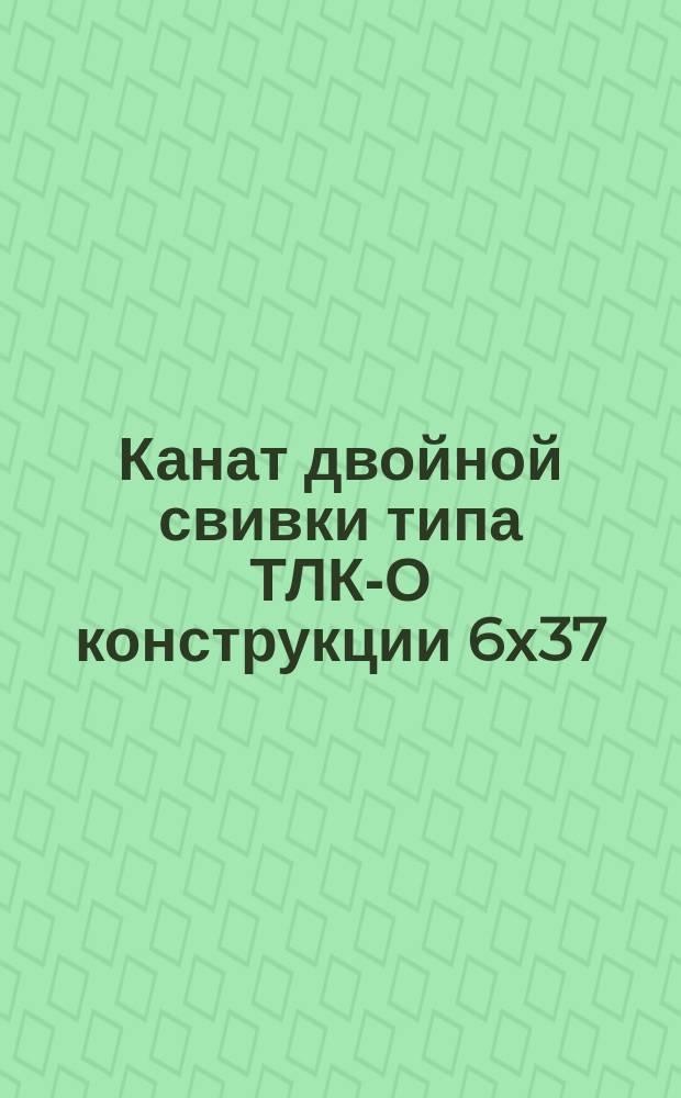 Канат двойной свивки типа ТЛК-О конструкции 6х37(1+6+15+15)+1 о.с. Сортамент