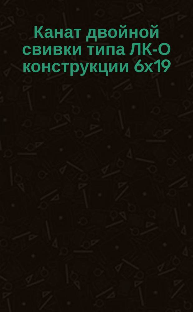 Канат двойной свивки типа ЛК-О конструкции 6х19(1+9+9)+7х(1+6). Сортамент