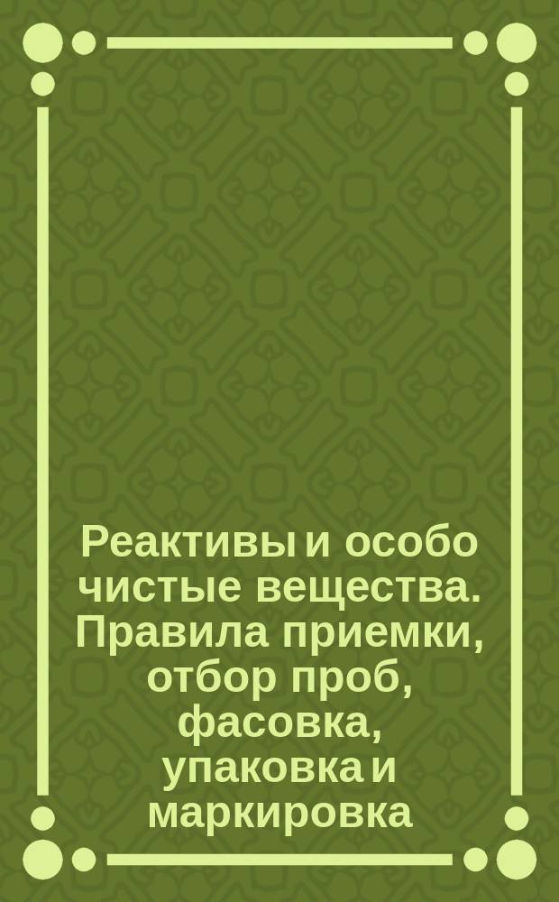 Реактивы и особо чистые вещества. Правила приемки, отбор проб, фасовка, упаковка и маркировка