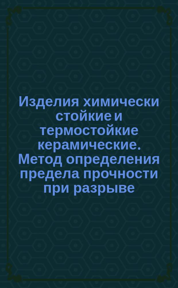 Изделия химически стойкие и термостойкие керамические. Метод определения предела прочности при разрыве