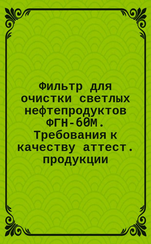 Фильтр для очистки светлых нефтепродуктов ФГН-60М. Требования к качеству аттест. продукции