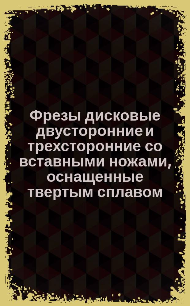 Фрезы дисковые двусторонние и трехсторонние со вставными ножами, оснащенные твертым сплавом. Техн. условия