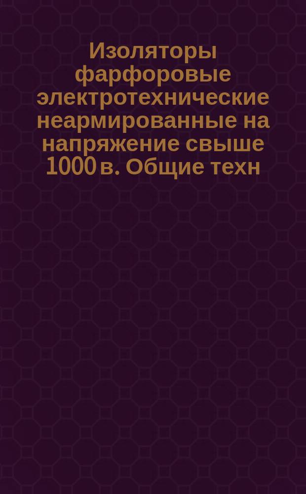 Изоляторы фарфоровые электротехнические неармированные на напряжение свыше 1000 в. Общие техн. условия