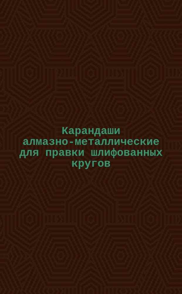 Карандаши алмазно-металлические для правки шлифованных кругов