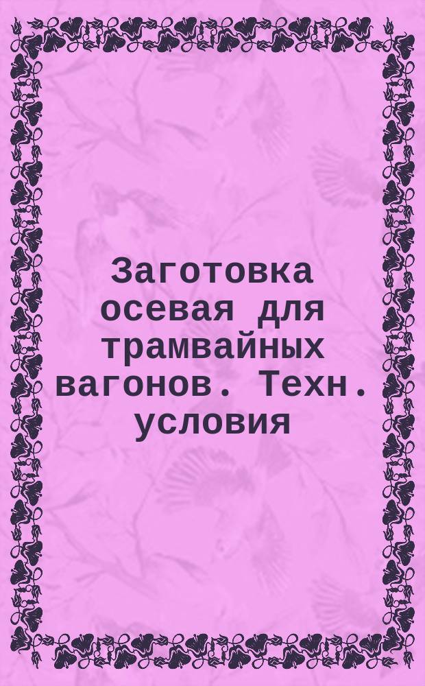 Заготовка осевая для трамвайных вагонов. Техн. условия