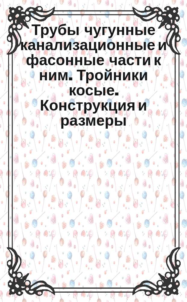 Трубы чугунные канализационные и фасонные части к ним. Тройники косые. Конструкция и размеры