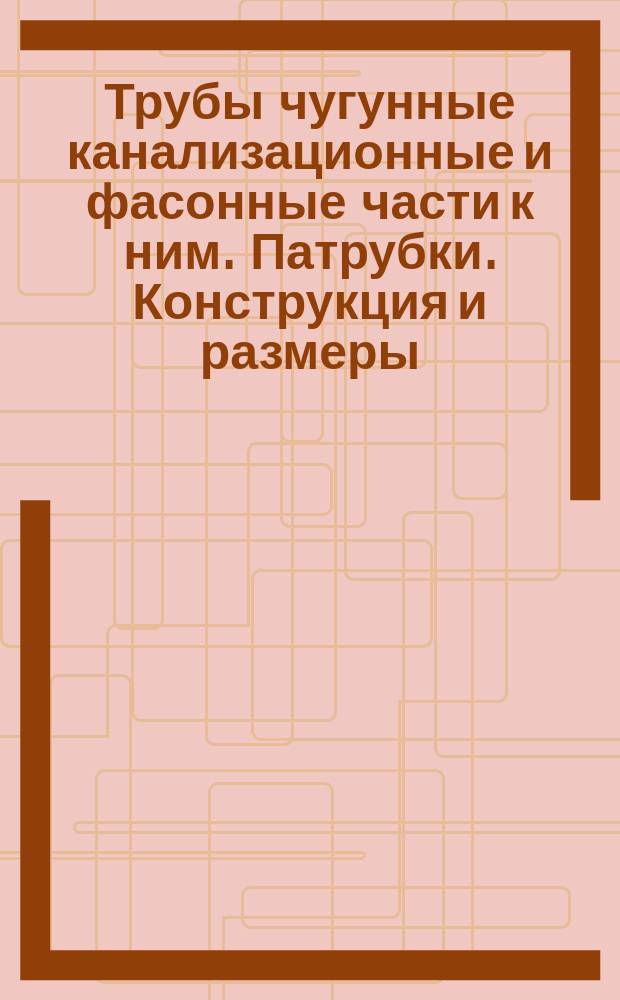 Трубы чугунные канализационные и фасонные части к ним. Патрубки. Конструкция и размеры