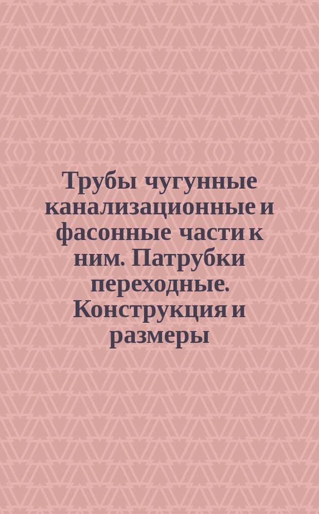 Трубы чугунные канализационные и фасонные части к ним. Патрубки переходные. Конструкция и размеры