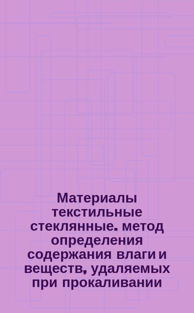 Материалы текстильные стеклянные. метод определения содержания влаги и веществ, удаляемых при прокаливании