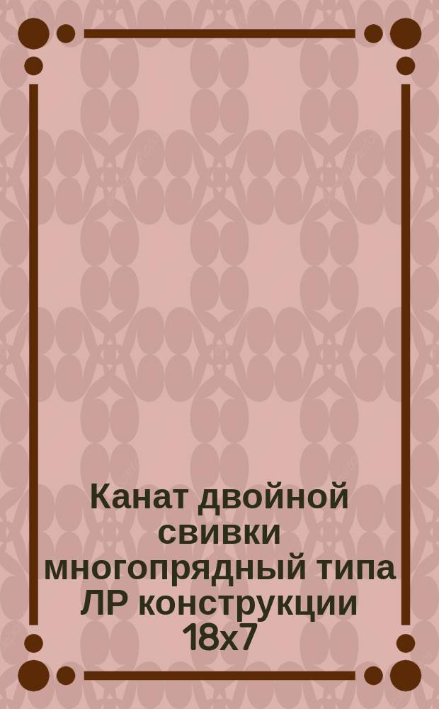 Канат двойной свивки многопрядный типа ЛР конструкции 18х7(1+6)+1о.с. Сортамент