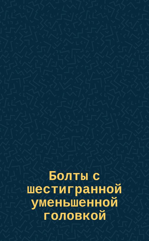 Болты с шестигранной уменьшенной головкой (повышенной точности). Конструкция и размеры