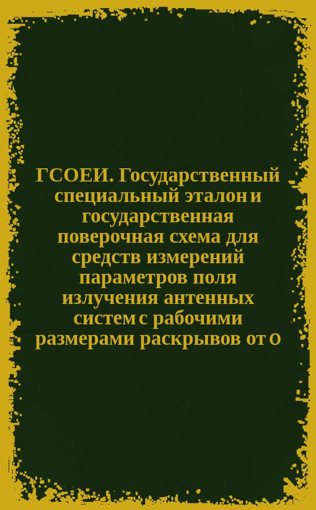 ГСОЕИ. Государственный специальный эталон и государственная поверочная схема для средств измерений параметров поля излучения антенных систем с рабочими размерами раскрывов от 0,4 до 0,75 м в диапазоне частот 8,2 - 40 ГГц