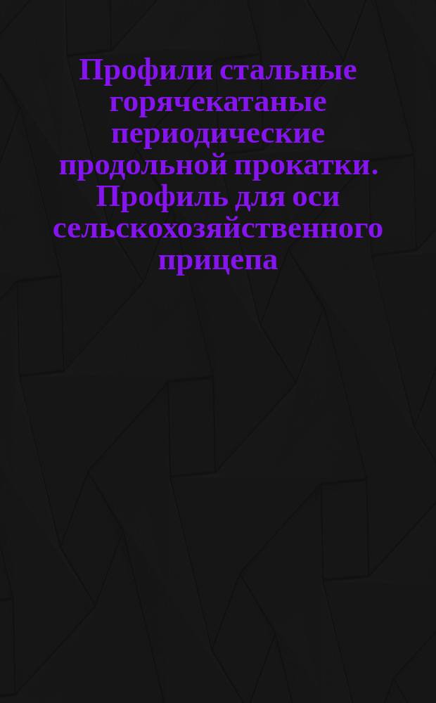 Профили стальные горячекатаные периодические продольной прокатки. Профиль для оси сельскохозяйственного прицепа. Сортамент