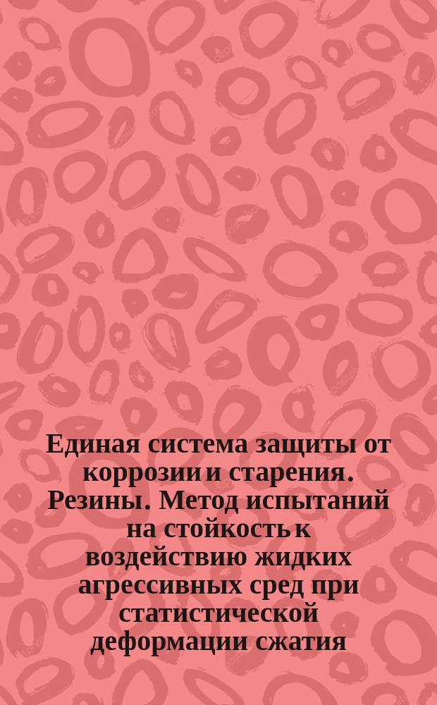 Единая система защиты от коррозии и старения. Резины. Метод испытаний на стойкость к воздействию жидких агрессивных сред при статистической деформации сжатия