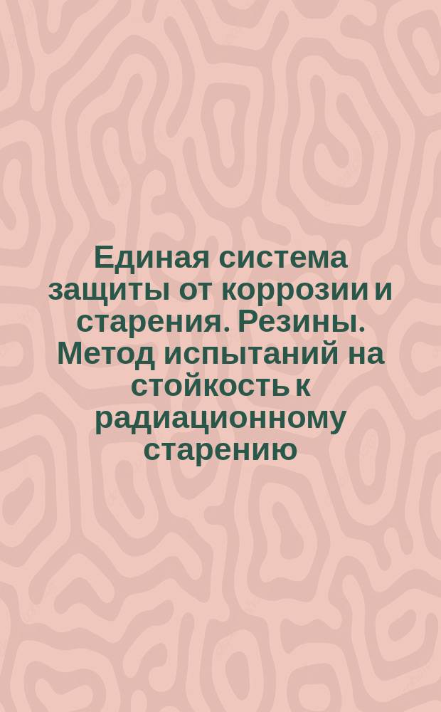 Единая система защиты от коррозии и старения. Резины. Метод испытаний на стойкость к радиационному старению