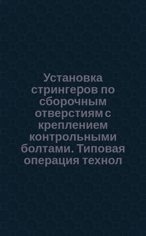 Установка стрингеpов по сборочным отверстиям с креплением контрольными болтами. Типовая операция технол. процесса