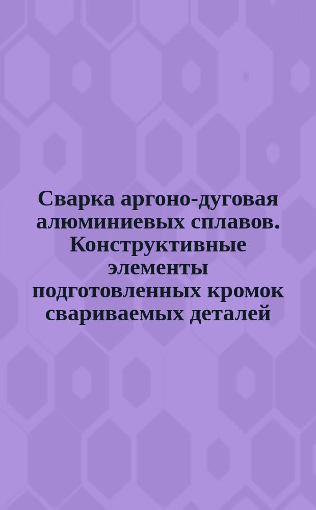 Сварка аргоно-дуговая алюминиевых сплавов. Конструктивные элементы подготовленных кромок свариваемых деталей