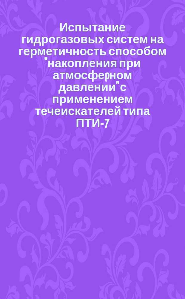Испытание гидрогазовых систем на герметичность способом "накопления при атмосфеpном давлении" с применением течеискателей типа ПТИ-7/6/. Типовой технологический процесс
