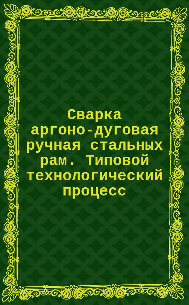 Сварка аргоно-дуговая ручная стальных рам. Типовой технологический процесс