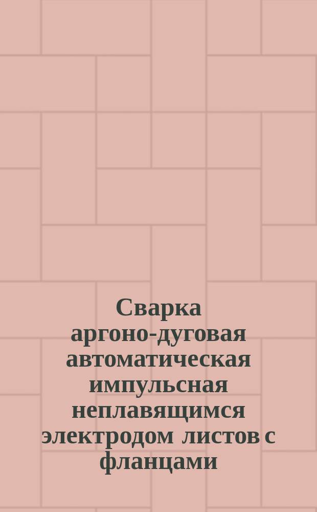 Сварка аргоно-дуговая автоматическая импульсная неплавящимся электродом листов с фланцами. Типовой технологический процесс
