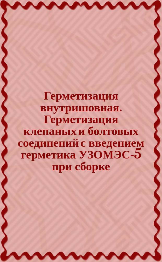 Герметизация внутришовная. Герметизация клепаных и болтовых соединений с введением герметика УЗОМЭС-5 при сборке. Типовой технол. процесс